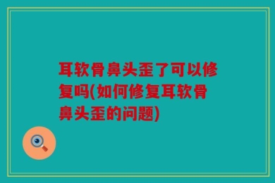 耳软骨鼻头歪了可以修复吗(如何修复耳软骨鼻头歪的问题)
