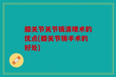 膝关节关节镜清理术的优点(膝关节镜手术的好处)