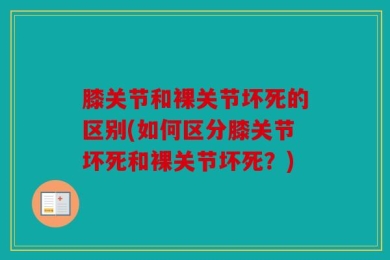 膝关节和裸关节坏死的区别(如何区分膝关节坏死和裸关节坏死？)