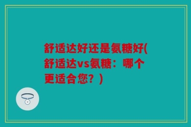 舒适达好还是氨糖好(舒适达vs氨糖：哪个更适合您？)