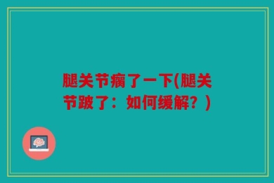 腿关节瘸了一下(腿关节跛了：如何缓解？)