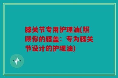 膝关节专用护理油(照顾你的膝盖：专为膝关节设计的护理油)