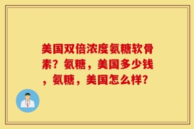 美国双倍浓度氨糖软骨素？氨糖，美国多少钱，氨糖，美国怎么样？