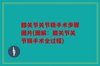 膝关节关节镜手术步骤图片(图解：膝关节关节镜手术全过程)