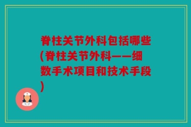 脊柱关节外科包括哪些(脊柱关节外科——细数手术项目和技术手段)