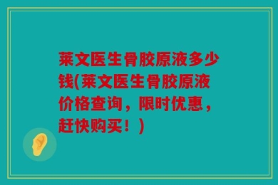 莱文医生骨胶原液多少钱(莱文医生骨胶原液价格查询，限时优惠，赶快购买！)