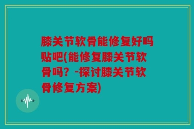 膝关节软骨能修复好吗贴吧(能修复膝关节软骨吗？-探讨膝关节软骨修复方案)