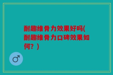耐趣维骨力效果好吗(耐趣维骨力口碑效果如何？)