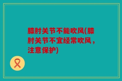 膝肘关节不能吹风(膝肘关节不宜经常吹风，注意保护)