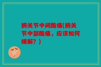 腕关节中间酸痛(腕关节中部酸痛，应该如何缓解？)