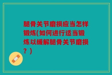 腿骨关节磨损应当怎样锻炼(如何进行适当锻炼以缓解腿骨关节磨损？)