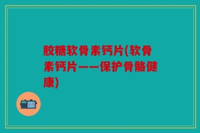 胶糖软骨素钙片(软骨素钙片——保护骨骼健康)