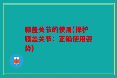 膝盖关节的使用(保护膝盖关节：正确使用姿势)