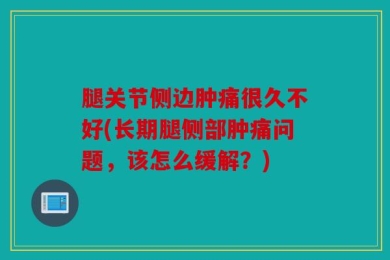 腿关节侧边肿痛很久不好(长期腿侧部肿痛问题，该怎么缓解？)