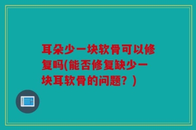 耳朵少一块软骨可以修复吗(能否修复缺少一块耳软骨的问题？)