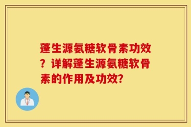 蓬生源氨糖软骨素功效？详解蓬生源氨糖软骨素的作用及功效？