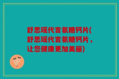 舒思瑶代言氨糖钙片(舒思瑶代言氨糖钙片，让您健康更加美丽)