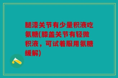 腿漆关节有少量积液吃氨糖(膝盖关节有轻微积液，可试着服用氨糖缓解)