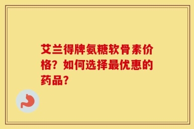 艾兰得牌氨糖软骨素价格？如何选择最优惠的药品？
