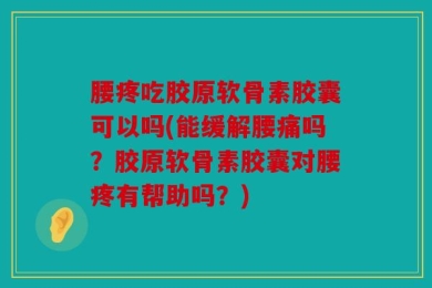 腰疼吃胶原软骨素胶囊可以吗(能缓解腰痛吗？胶原软骨素胶囊对腰疼有帮助吗？)