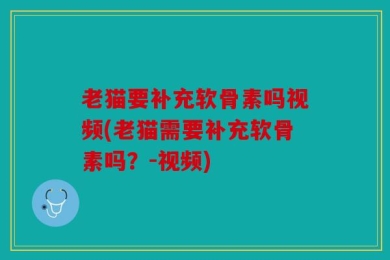 老猫要补充软骨素吗视频(老猫需要补充软骨素吗？-视频)
