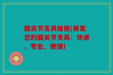 膝关节支具维修(修复您的膝关节支具：快速、专业、便捷)