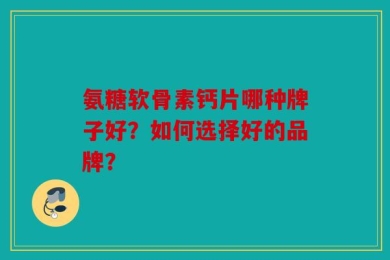 氨糖软骨素钙片哪种牌子好？如何选择好的品牌？