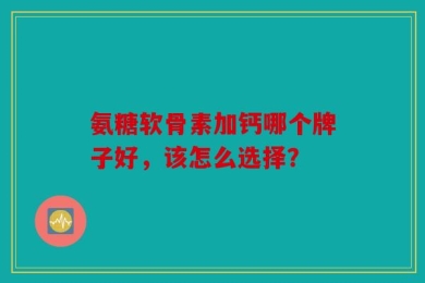 氨糖软骨素加钙哪个牌子好，该怎么选择？