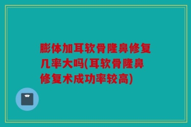 膨体加耳软骨隆鼻修复几率大吗(耳软骨隆鼻修复术成功率较高)