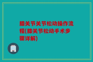 膝关节关节松动操作流程(膝关节松动手术步骤详解)