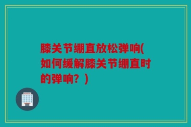 膝关节绷直放松弹响(如何缓解膝关节绷直时的弹响？)
