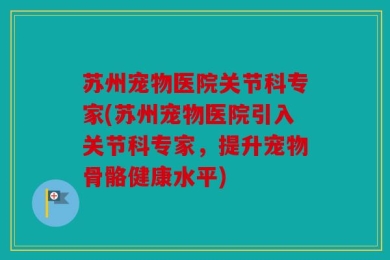 苏州宠物医院关节科专家(苏州宠物医院引入关节科专家，提升宠物骨骼健康水平)