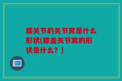 膝关节的关节窝是什么形状(膝盖关节窝的形状是什么？)