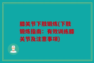膝关节下肢锻炼(下肢锻炼指南：有效训练膝关节及注意事项)
