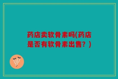 药店卖软骨素吗(药店是否有软骨素出售？)