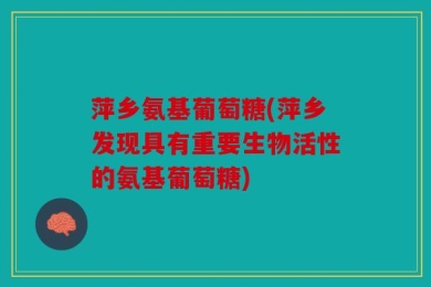 萍乡氨基葡萄糖(萍乡发现具有重要生物活性的氨基葡萄糖)