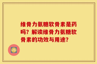 维骨力氨糖软骨素是药吗？解读维骨力氨糖软骨素的功效与用途？