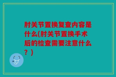 肘关节置换复查内容是什么(肘关节置换手术后的检查需要注意什么？)