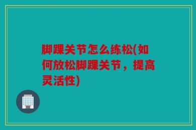 脚踝关节怎么练松(如何放松脚踝关节，提高灵活性)
