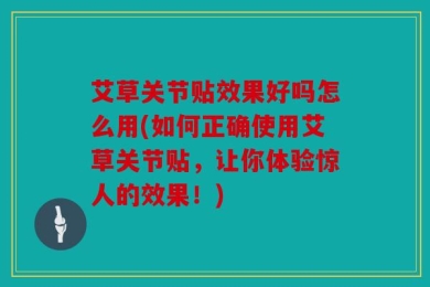 艾草关节贴效果好吗怎么用(如何正确使用艾草关节贴，让你体验惊人的效果！)