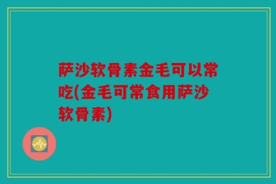 萨沙软骨素金毛可以常吃(金毛可常食用萨沙软骨素)