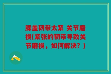 膝盖韧带太紧 关节磨损(紧张的韧带导致关节磨损，如何解决？)