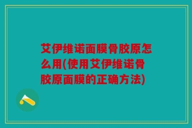 艾伊维诺面膜骨胶原怎么用(使用艾伊维诺骨胶原面膜的正确方法)