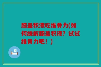 膝盖积液吃维骨力(如何缓解膝盖积液？试试维骨力吧！)