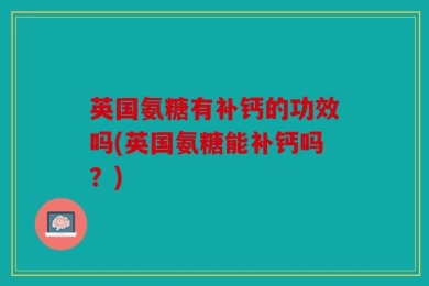 英国氨糖有补钙的功效吗(英国氨糖能补钙吗？)