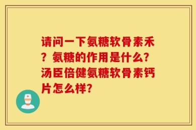 请问一下氨糖软骨素禾？氨糖的作用是什么？汤臣倍健氨糖软骨素钙片怎么样？