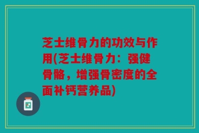 芝士维骨力的功效与作用(芝士维骨力：强健骨骼，增强骨密度的全面补钙营养品)