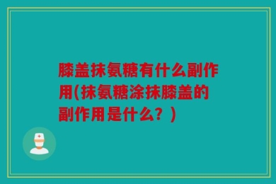 膝盖抹氨糖有什么副作用(抹氨糖涂抹膝盖的副作用是什么？)