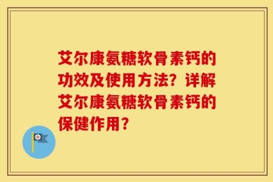 艾尔康氨糖软骨素钙的功效及使用方法？详解艾尔康氨糖软骨素钙的保健作用？