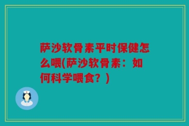 萨沙软骨素平时保健怎么喂(萨沙软骨素：如何科学喂食？)